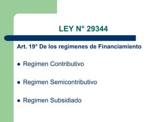LEY N° 29344

Art. 19° De los regimenes de Financiamiento

   Regimen Contributivo

   Regimen Semicontributivo

   Regimen Subsidiado
 