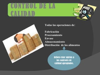 CONTROL DE LA CALIDAD deben estar sujetas a los controles de calidad apropiados. Todas las operaciones de: Fabricación Procesamiento Envase Almacenamiento Distribución  de los alimentos 