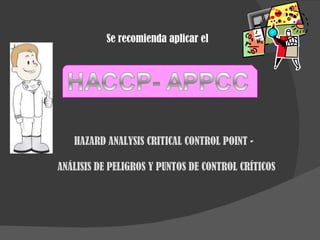 Se recomienda aplicar el HAZARD ANALYSIS CRITICAL CONTROL POINT - ANÁLISIS DE PELIGROS Y PUNTOS DE CONTROL CRÍTICOS 