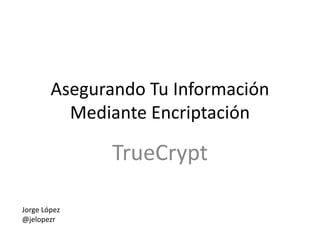 Asegurando Tu Información
          Mediante Encriptación

               TrueCrypt

Jorge López
@jelopezr
 