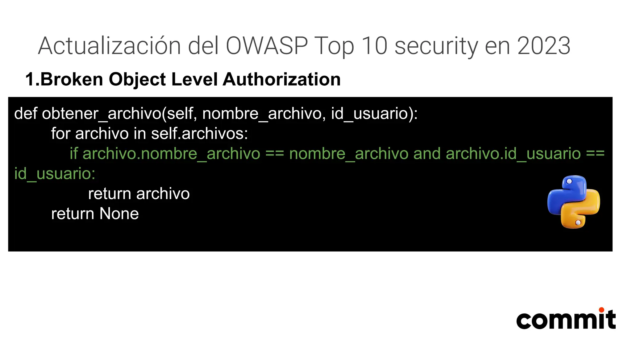 Actualización del OWASP Top 10 security en 2023
1.Broken Object Level Authorization
def obtener_archivo(self, nombre_archivo, id_usuario):
for archivo in self.archivos:
if archivo.nombre_archivo == nombre_archivo and archivo.id_usuario ==
id_usuario:
return archivo
return None
 