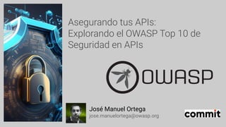 Asegurando tus APIs:
Explorando el OWASP Top 10 de
Seguridad en APIs
José Manuel Ortega
jose.manuelortega@owasp.org
 