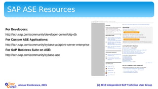 (c) 2015 Independent SAP Technical User GroupAnnual Conference, 2015
:
SAP ASE Resources
For Developers:
http://scn.sap.com/community/developer-center/oltp-db
For Custom ASE Applications:
http://scn.sap.com/community/sybase-adaptive-server-enterprise
For SAP Business Suite on ASE:
http://scn.sap.com/community/sybase-ase
 