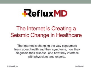 © RefluxMD, Inc. Confidential
The Internet is Creating a
Seismic Change in Healthcare
The Internet is changing the way consumers
learn about health and their symptoms, how they
diagnosis their disease, and how they interface
with physicians and experts.
 