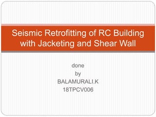done
by
BALAMURALI.K
18TPCV006
Seismic Retrofitting of RC Building
with Jacketing and Shear Wall
 