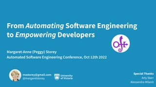 From Automating Software Engineering
to Empowering Developers
Margaret-Anne (Peggy) Storey
Automated Software Engineering Conference, Oct 12th 2022
mastorey@gmail.com
@margaretstorey
Special Thanks
Arty Starr
Alessandra Milanit
 