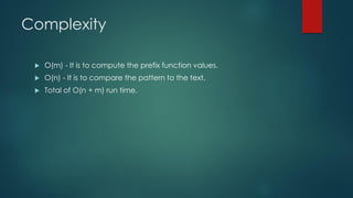 Complexity
 O(m) - It is to compute the prefix function values.
 O(n) - It is to compare the pattern to the text.
 Total of O(n + m) run time.
 