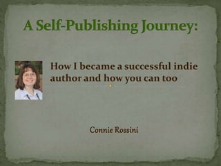 How I became a successful indie 
author and how you can too 
Connie Rossini 
 