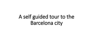 A self guided tour to the
Barcelona city
 