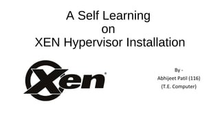 A Self Learning
on
XEN Hypervisor Installation
By -
Abhijeet Patil (116)
(T.E. Computer)
 