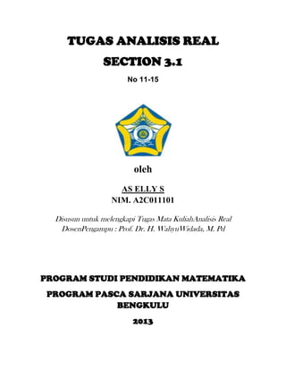 TUGAS ANALISIS REAL
                 SECTION 3.1
                        No 11-15




                          oleh
                     AS ELLY S
                   NIM. A2C011101

  Disusun untuk melengkapi Tugas Mata KuliahAnalisis Real
   DosenPengampu : Prof. Dr. H. WahyuWidada, M. Pd




PROGRAM STUDI PENDIDIKAN MATEMATIKA
 PROGRAM PASCA SARJANA UNIVERSITAS
             BENGKULU
                          2013
 