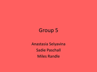 Group 5 Anastasia Selyavina Sadie Paschall Miles Randle 