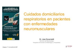 Zaragoza, 17  de novembre de 2007 Cuidados domiciliarios respiratorios en pacientes con enfermedades neuromusculares Dr. Joan Escarrabill Servicio de Neumología Hospital Universitari de Bellvitge (L’Hospitalet) 