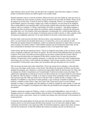 rapaz afetuoso e bom, jovial e forte, que não fazia mal a ninguém, antes fazia bem a alguns e a muitos,
porque é já beneficio praticar um espírito agudo e um coração amigo.
Quando anteontem calcava a terra do cemitério, debaixo da chuva que caía, batido do vento que torcia as
árvores, lembrou-me outra ocasião, já remota, em que ali íamos levar um irmão do Alfredo. Nunca me há
de esquecer essa triste noite. A morte do Artur foi súbita e inesperada. Prestes a ser transportado para o
coche fúnebre, pareceu a um amigo e médico que o óbito era aparente, um caso possível de catalepsia.
Não se podia publicar essa esperança débil, em tal ocasião, quando todos estavam ali para conduzir um
cadáver; calou-se a suspeita, e o féretro, mal fechado, foi levado ao cemitério... Não podeis imaginar a
sensação que dava aos poucos que sabiam da ocorrência, aquele acompanhar o saimento de uma pessoa
que podia estar viva. No cemitério, feita reservadamente a comunicação, foi o caixão deixado aberto em
depósito, velado por cinco ou seis amigos. O estado do corpo era ainda o mesmo; os olhos, quando se lhes
levantassem as pálpebras, pareciam ver. Os sinais definitivos da morte vieram muito mais tarde.
Sai antes deles. eram cerca de oito horas: não havia chuva, como anteontem, nem lua, mas a noite era
clara, e as casas brancas da necrópole deixavam-se ver muito bem. com os seus ciprestes ao lado.
Descendo por aqueles renques de sepulturas, cuidava na entrada da esperança em lugar onde as suas asas
nunca tocaram o pó ínfimo e último. Cuidei também naqueles que porventura houvessem sido, em má
hora, transferidos ao derradeiro leito sem ter pegado no sono e sem aquela final vigília.
Carlos Gomes não deixará esperanças dessas. "Talvez ao chegarem estas linhas ao Rio ele Janeiro, já não
exista o inspirado compositor, que entrou em agonia", diz uma carta do Pará publicada ontem no jornal do
Comércio. Pois existe, está ainda na mesma agonia em que entrou, quando elas de lá saíram. Hão de
lembrar-se que há muitos dias um telegrama do Pará disse a mesma cousa, foi antes dos protocolos
italianos. Os protocolos vieram, agitaram. passaram, e o cabo não nos contou mais nada. O padecimento,
assim longo, deve ser forte; a carta confirma esta dedução. Carlos Gomes continua a morrer. Até quando
irá morrendo? A ciência dirá o que souber; mas ela também sabe que não pode crer em si mesma.
Não me acuseis de teimar neste chão melancólico. O livro da semana foi um obituário, e não terás lido
outra cousa, fora daqui, senão mortes e mais mortes. Não falemos do chanceler da Rússia, nem de outro
qualquer personagem, que a distancia e a natureza do cargo podem despir de interesse para nós. Mas vede
as matanças de cristãos e muçulmanos em Constantinopla. O cabo tem contado cousas de arrepiar. Na
capital turca empregaram-se centenas de coveiros em abrir centenas de covas para enchê-las com centenas
de cadáveres. Não nos dizem, é verdade, se na morte ao menos foram irmanados cristãos e maometanos,
mas é provável que não. Ódio que acaba com a vida não é ódio, é sombra de ódio, é simples e reles
antipatia. O verdadeiro é o que passa às outras gerações, o que vai buscar a segunda no próprio ventre da
primeira, violando as mães a ferro e fogo. Isto é que é ódio. O provável é que os coveiros tenham
separado os corpos, e será piedade, pois não sabemos se, ainda no caminho do outro mundo, o Corão não
irá enticar com o Evangelho. Um telegrama de Londres diz que Istambul está sossegada; ainda bem, mas
até quando?
Também começaram a matar nas Filipinas, a matar e a morrer pela independência, como em Cuba. A
Espanha comove-se e dispõe a matar também, antes de morrer. É um império que continua a esboroar-se,
pela lei das cousas, e que resiste. Assim vai o mundo esta semana; não é provável que vá diversamente na
semana próxima.
E ainda não conto aquele gênero de morte que não está nas mãos dos homens, nem dentro deles, o que a
natureza reserva no seio da terra para distribuí-la por atacado. Lá se foi mais uma cidade do Japão,
comida por um terremoto, com a gente que tinha. Os terremotos japoneses, alguns meses antes, levaram
cerca de dez mil pessoas. O cabo fala também dos tremores na Europa, mas por ora não houve ali

 