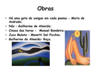 Obras
• Há uma gota de sangue em cada poema - Mario de
  Andrade;
• Nós – Guilherme de Almeida;
• Cinzas das horas - Manuel Bandeira;
• Juca Mulato – Menotti Del Picchia;
• Guilherme de Almeida: Raça.
 