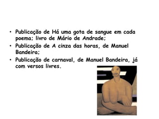 • Publicação de Há uma gota de sangue em cada
  poema; livro de Mário de Andrade;
• Publicação de A cinza das horas, de Manuel
  Bandeira;
• Publicação de carnaval, de Manuel Bandeira, já
  com versos livres.
 