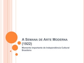 A SEMANA DE ARTE MODERNA
(1922)
Momento importante de Independência Cultural
Brasileira
 