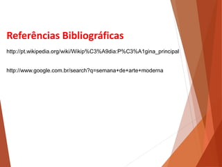 Referências Bibliográficas
http://pt.wikipedia.org/wiki/Wikip%C3%A9dia:P%C3%A1gina_principal
http://www.google.com.br/search?q=semana+de+arte+moderna
HISTÓRIA, 3 º Ano do Ensino Médio
A semana de Arte Moderna
 
