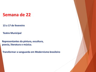 Semana de 22
13 a 17 de fevereiro
Teatro Municipal
Representantes da pintura, escultura,
poesia, literatura e música.
Transformar a vanguarda em Modernismo brasileiro
HISTÓRIA, 3 º Ano do Ensino Médio
A semana de Arte Moderna
 