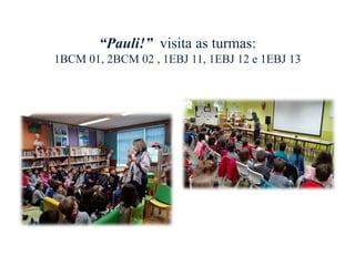 “Pauli!” visita as turmas:
1BCM 01, 2BCM 02 , 1EBJ 11, 1EBJ 12 e 1EBJ 13
 