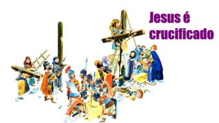 Jesus é
crucificado
 