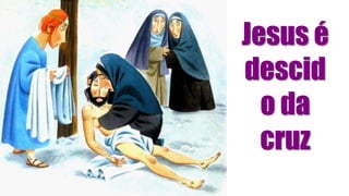 Jesus é
descid
o da
cruz
 