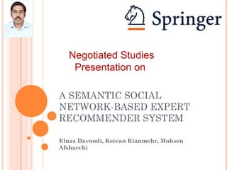 A SEMANTIC SOCIAL
NETWORK-BASED EXPERT
RECOMMENDER SYSTEM
Elnaz Davoodi, Keivan Kianmehr, Mohsen
Afsharchi
Negotiated Studies
Presentation on
 