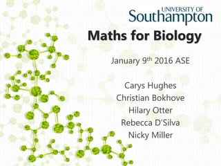 Maths for Biology
January 9th 2016 ASE
Carys Hughes
Christian Bokhove
Hilary Otter
Rebecca D’Silva
Nicky Miller
 