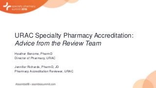 URAC Specialty Pharmacy Accreditation:
Advice from the Review Team
Heather Bonome, PharmD
Director of Pharmacy, URAC
Jennifer Richards, PharmD, JD
Pharmacy Accreditation Reviewer, URAC
 