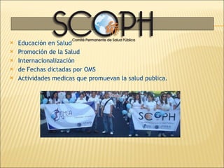 Educación en Salud Promoción de la Salud Internacionalización  de Fechas dictadas por OMS Actividades medicas que promuevan la salud publica.  