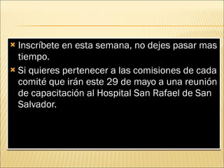 Inscríbete en esta semana, no dejes pasar mas tiempo. Si quieres pertenecer a las comisiones de cada comité que irán este 29 de mayo a una reunión de capacitación al Hospital San Rafael de San Salvador.  
