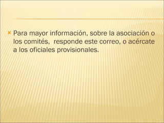 Para mayor información, sobre la asociación o los comités,  responde este correo, o acércate a los oficiales provisionales. 