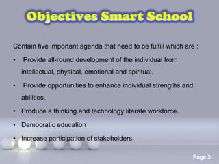 Contain five important agenda that need to be fulfill which are :

•   Provide all-round development of the individual from
    intellectual, physical, emotional and spiritual.

•   Provide opportunities to enhance individual strengths and
    abilities.

• Produce a thinking and technology literate workforce.

• Democratic education

• Increase participation of stakeholders.

                          Powerpoint Templates
                                                               Page 3
 