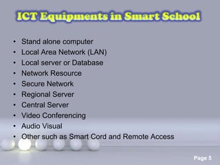 •   Stand alone computer
•   Local Area Network (LAN)
•   Local server or Database
•   Network Resource
•   Secure Network
•   Regional Server
•   Central Server
•   Video Conferencing
•   Audio Visual
•   Other such as Smart Cord and Remote Access

                    Powerpoint Templates
                                                 Page 5
 