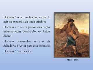 Homem é o Ser inteligente, capaz de
agir na expansão da onda criadora
Homem é o Ser superior da criação
material com destinação ao Reino
divino
Homem desenvolve as asas da
Sabedoria e Amor para essa ascensão
Homem é o semeador
Millet - 1850
 