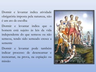 Dormir e levantar indica atividade
obrigatória imposta pela natureza, não
é um ato de escolha
Dormir e levantar indica que o
homem está sujeito às leis da vida
independente do que semeou ou não
semeou, tendo sido semeado cresce a
semente
Dormir e levantar pode também
indicar processo de desencarnar e
reencarnar, na prova, na expiação ou
missão
 
