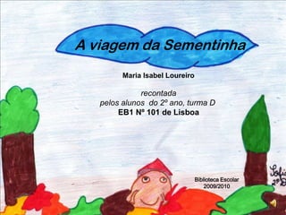 A viagem da Sementinha Maria Isabel Loureiro  recontada  pelos alunos  do 2º ano, turma D  EB1 Nº 101 de Lisboa Biblioteca Escolar 2009/2010 