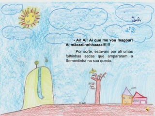 - Ai! Ai! Ai que me vou magoar! Ai mãezziinnhhaaaa!!!!!!Por sorte, estavam por ali umas folhinhas secas que ampararam a Sementinha na sua queda.