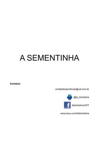 A SEMENTINHA

Contatos:
contatoboasnoticias@uol.com.br
@fa_binholima
fabinholima1977
www.issuu.com/fabinholima

 