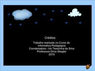 Créditos
Trabalho realizado no Curso de
Informática Pedagógica
Coordenadora - Iris Terezinha da Silva
Professora Dirce Stiegler
2015
 