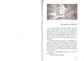 1
Em poder da Feiticeira
Sem ainda perceber o que lhe sucedera, a Semen-
tinha, no meio das trevas e do silêncio, julgou-se
metida numa cadeia, onde terríveis grilhetas lhe
apertavam o corpo. E, lembrando-se das aventuras de
que lhe falara o Amarelo de Barba Preta, achou que o
velho era louco, pois faltava o juízo, por certo, a
quem ansiava por uma vida prisioneira passada na
escuridão.
Decorreram horas, talvez dias, e a Sementinha co-
meçou a irritar-se, dando punhadas nas paredes, que
pareciam ir esmagá-la de um momento para o outro.
Mas não ouvia o som dos seus murros, nem a prisão
cedia para lhe dar esperanças de libertação. Transtor-
nada e receosa, pensou: «Quem seria essa tal feiticeira
que me falou?»
Como se o pensamento tivesse voz, logo lhe
responderam:
- Estás contente, rapariga?
35
 