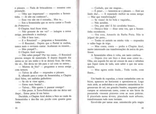 o pássaro. - Nada de brincadeiras - rematou com
presunção.
- Olha que importante! - respondeu a Sernen-
tinha. - Já não me conheces?...
- Essa voz não me é estranha... Mas tu...
- Sou a Sernentinha que os ouviu cantar a Toada
da Primavera.
O Chapim Azul ficou triste.
- Não gostaste de me ver? - indagou a nossa
amiga, percebendo a mudança.
- Não é bem isso...
- E o Rouxinol? - perguntou a Sernentinha.
- O Rouxinol... Depois que o Pardal te roubou,
nunca mais o ouvimos cantar. Acabaram os ensaios...
-Mas porquê?!...
O Chapim Azul suspirou.
-Não sabes porquê? Por tua causa... O Rouxinol
precisa sempre de namorada. E depois daquele dia
meteu-se no seu ninho e lá se deixou ficar, tão triste,
tão só... Ele devia ter ido para o sul com os outros...
- Morreu de frio? - perguntou a nossa amiga
..,
com ternura.
- Talvez de alhor - respondeu o pássaro.
E, olhando para o corpo da Sernentinha, o Chapim
Azul falou, um nadinha galhofeiro:
- Se ele te visse agora...
- Estou mais bonita?...
- Talvez... Não queres ir passear comigo?
-Não posso. A Terra-Feiticeira não me deixa sair
daqui... Estou presa lá em baixo.
Decidido, o Chapim Azul deitou o bico ao caule da
Sernentinha e deu-lhe um puxão com quanta gana
tinha.
52
- Cuidado, que me magoas...
-É pena!... -lamentou-se o pássaro. -Está um
lindo dia!... - E reparando melhor na nossa amiga:
- Mas que transformação!
- Se visses! Já fui bola e vaquinha...
- Não acredito.
- Ora, pois não! E fui cavalinho branco...
- Deixa-a falar - disse urna voz, que a Sernen-
tinha reconheceu.
- Ora essa, Amarelo de Barba Preta. Não te
julguei tão perto...
- Tenho cá andado na minha vida - respondeu
o velho bago de trigo.
- Mas conta, conta - pediu o Chapim Azul,
muito interessado nas transformações da noiva do pro-
fessor.
A Sernentinha olhou à volta, um tanto confusa.
- Depois tive um bico e duas asas corno tu...
Olha, em seguida foi um tal crescer de asas e rabinhos
que fiquei tonta de todo, sem saber o que me acon-
teceria.
- Mas agora estás linda... Toda verde, com
flores...
Um bando de cegonhas, a tocar castanholas com os
bicos, apareceu no horizonte e aproximou-se. Logo
mais atrás, as andorinhas e os pássaros cantaroleiros re-
gressavam do sul, em grandes bandos, enquanto pelos
campos se entornavam cores, corno se nos bicos da
passarada viessem pintores com as suas paletas.
E pincelada numa árvore, pincelada num arbusto,
transformaram tudo num instante.
Envolvido por tantas asas, entontecido pela magia
53
 