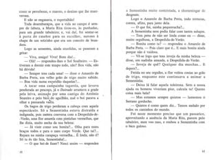 vavam.
E não se enganava, o espertalhão!
Toda desembaraços, que a vida no campo é sem-
pre de labuta, a Maria Rita tirou-os, às punhadas,
para um grande tabuleiro; e, vai daí, foi sentar-se
à porta do casebre para os escolher, mesmo à
chapa de um solzinho que era um consolo de bran-
dura.
Logo as sementes, ainda aturdidas, se puseram a
gritar:
- Viva, amigo! Viva! Bom dia!...
- Olá! - respondeu-lhes o Sol Soalheiro. - Es-
tiveram a dormir este tempo todo, não? Boa vida, não
há dúvida!
-Sempre tens cada uma! -· disse o Amarelo de
Barba Preta, um velho grão de trigo muito sabido.
- Boa vida numa esÇ,uridão daquelas?...
A tocar uma campainha tagarela, que levava
pendurada ao pescoço, já o Doirado arrastava a grade
pela leiva, anima9,o por uma cantiga do António
Seareiro e pelo bicó do aguilhão, mal o boi parava a
olhar a passarada va~ia.
Os bagos de trigo perderam a cabeça com aquele
espectáculo. Só a Sementinha estava distraída e
indignada, pois metera conversa com a Despedida-de-
-Verão, uma flor amarela com pintinhas vermelhas, que
lhe dizia, muito ancha da sua beleza:
- Já viste como sou bonita?... Olha para estes
braços todos e para o meu corpo Verde. Que tal?...
Repara na minha carapuça vermelha... É linda, não é?
Só tu és tão feia, Sementinha!...
- O que hei-de fazer? Nasci assim- respondeu
12
a Sementinha muito contristada. a choramingar ele- . -} --- - ------o--- ~-
desgostO.
Logo o Amarelo de Barba Preta, todo ternuras,
correu, aflito, para junto dela.
- O que foi, minha pequerrucha?...
A Sementinha nem podia falar com tantos soluços.
- Tem pena de não ser linda como eu - disse,
muito orgulhosa, a Despedida-de-Verão.
- Bonita como tu? - respondeu o Amarelo de
Barba Preta. - Pois claro que é... E mais bonita ainda
porque não é vaidosa.
- Vê-se logo que tens inveja da minha beleza-
disse, um nadinha amuada, a Despedida-de-Verão.
- Inveja de quê? Qualquer dia murchas... E
depois?...
Ferida no seu orgulho, a flor voltou costas ao grão
de trigo, enquanto este continuava a animar a
Sementinha.
- Deixa lá falar aquela toleirona. Sem a nossa
ajuda os homens viveriam pior, calcula tu! Queres
coisa mais bela?
- Mas estamos sempre quietos - lamentou o
Serrano gorducho.
- Quietos é como quem diz... Temos andado por
todos os caminhos do mundo.
Foi neste momento preciso que um passarico,
aproveitando a ausência da Maria Rita, passou pelo
tabuleiro, num voo raso, e roubou a Sementinha com
o bico guloso.
13
 