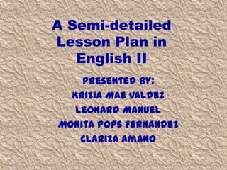 A Semi-detailed
Lesson Plan in
English II
Presented by:
Krizia Mae Valdez
Leonard Manuel
Monita Pops Fernandez
Clariza Amano

 