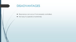 DISADVANTAGES
 Resonance can occur if not properly controlled.
 Not easy to operate at extremely
 