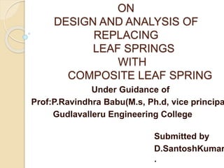 ON
DESIGN AND ANALYSIS OF
REPLACING
LEAF SPRINGS
WITH
COMPOSITE LEAF SPRING
Submitted by
D.SantoshKumar
.
Under Guidance of
Prof:P.Ravindhra Babu(M.s, Ph.d, vice principa
Gudlavalleru Engineering College
 