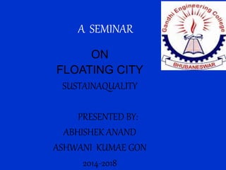 A SEMINAR
ON
FLOATING CITY
SUSTAINAQUALITY
PRESENTED BY:
ABHISHEK ANAND
ASHWANI KUMAE GON
2014-2018
 