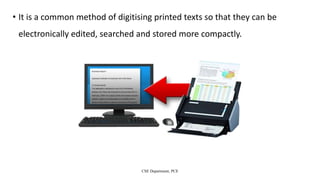 • It is a common method of digitising printed texts so that they can be
electronically edited, searched and stored more compactly.
CSE Department, PCE
 