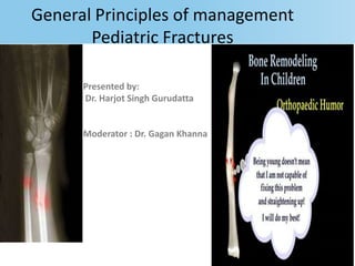 General Principles of management
Pediatric Fractures
Presented by:
Dr. Harjot Singh Gurudatta
Moderator : Dr. Gagan Khanna
 