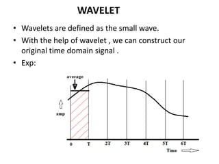 WAVELET
• Wavelets are defined as the small wave.
• With the help of wavelet , we can construct our
original time domain signal .
• Exp:

 